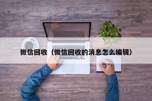 微信回收（微信回收的消息怎么编辑）