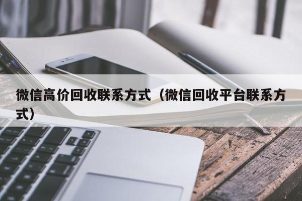 微信高价回收联系方式（微信回收平台联系方式）