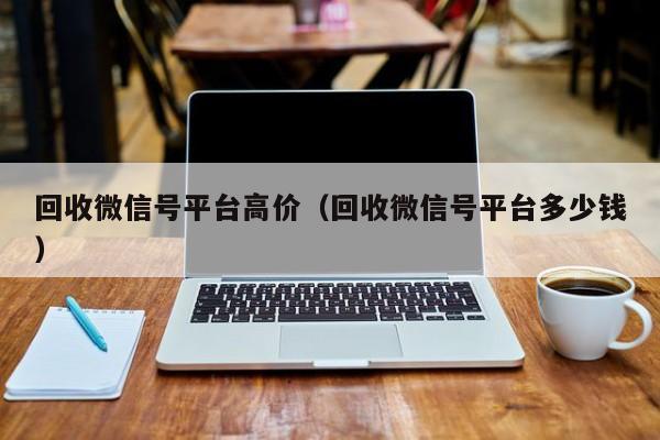 回收微信号平台高价（回收微信号平台多少钱）