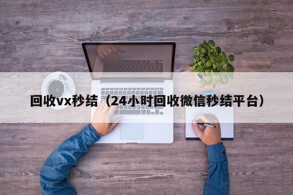 回收vx秒结（24小时回收微信秒结平台）