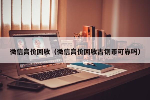 微信高价回收（微信高价回收古铜币可靠吗）