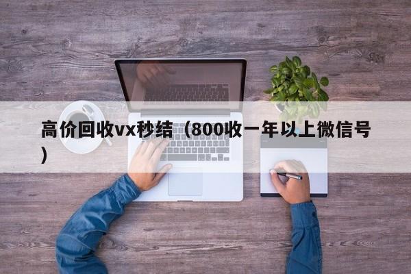 高价回收vx秒结（800收一年以上微信号）