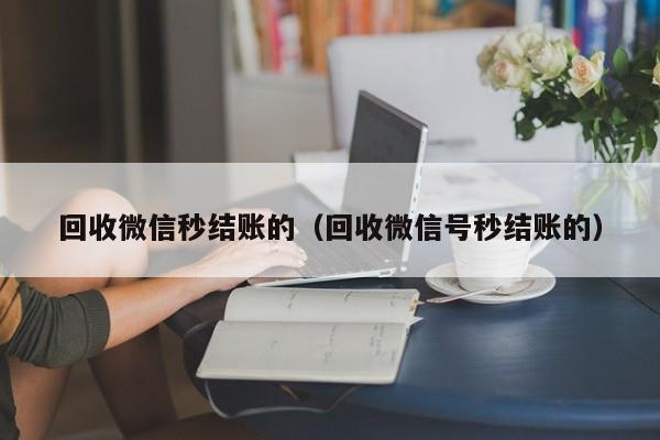 回收微信秒结账的（回收微信号秒结账的）