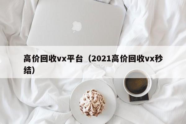 高价回收vx平台（2021高价回收vx秒结）