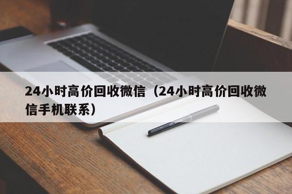 24小时高价回收微信（24小时高价回收微信手机联系）