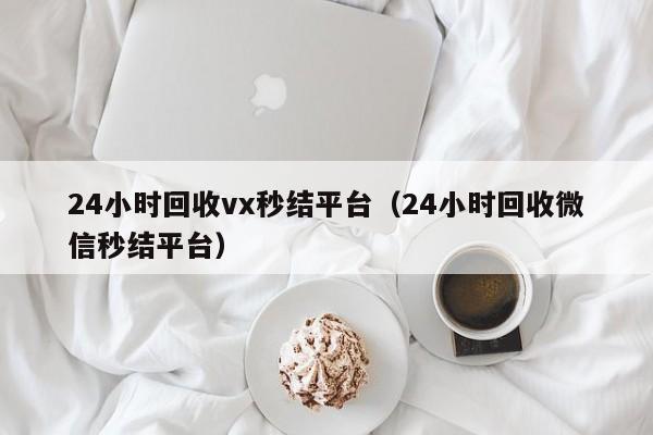 24小时回收vx秒结平台（24小时回收微信秒结平台）