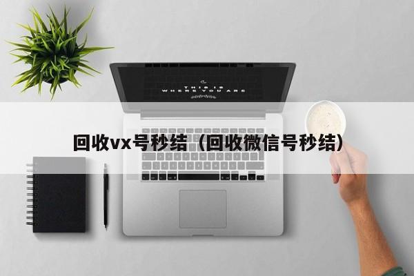 回收vx号秒结（回收微信号秒结）