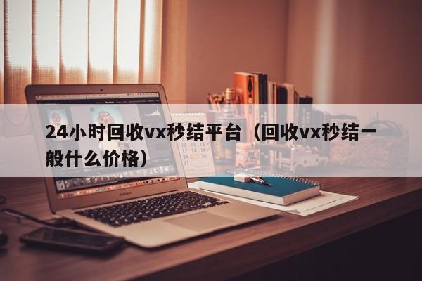 24小时回收vx秒结平台（回收vx秒结一般什么价格）