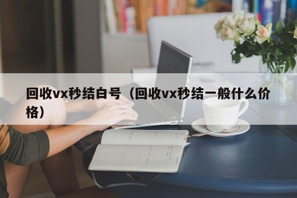 回收vx秒结白号（回收vx秒结一般什么价格）