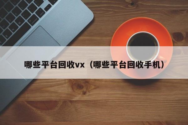 哪些平台回收vx（哪些平台回收手机）