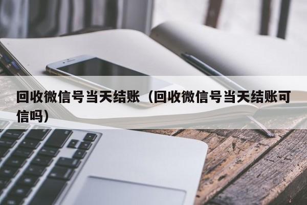 回收微信号当天结账（回收微信号当天结账可信吗）