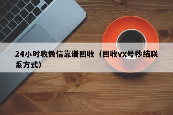 24小时收微信靠谱回收（回收vx号秒结联系方式）