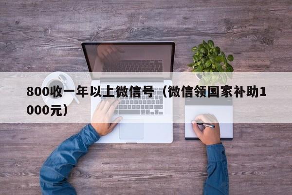 800收一年以上微信号（微信领国家补助1000元）