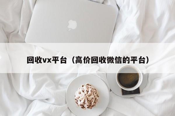 回收vx平台（高价回收微信的平台）