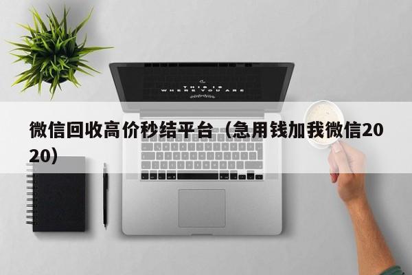 微信回收高价秒结平台（急用钱加我微信2020）