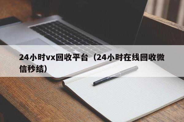 24小时vx回收平台（24小时在线回收微信秒结）