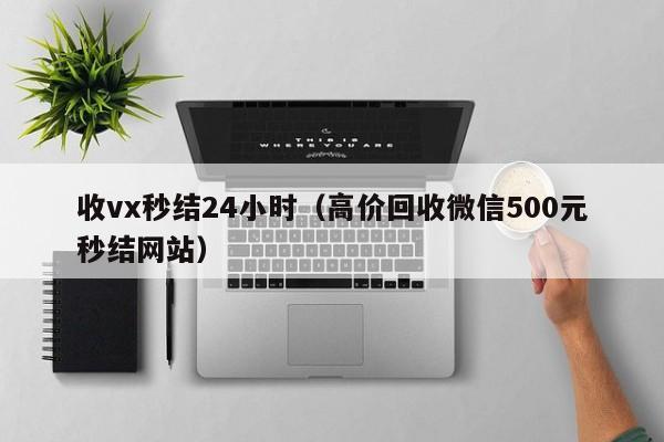 收vx秒结24小时（高价回收微信500元秒结网站）