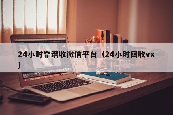 24小时靠谱收微信平台（24小时回收vx）