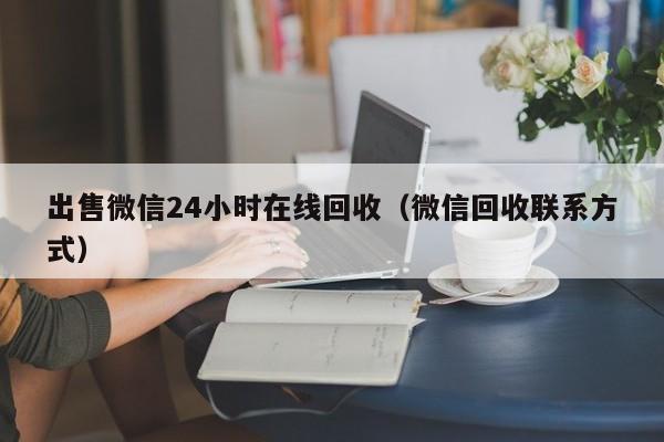 出售微信24小时在线回收（微信回收联系方式）