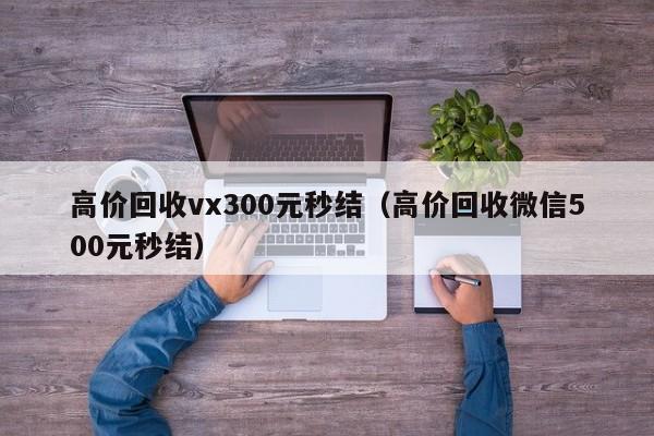 高价回收vx300元秒结（高价回收微信500元秒结）