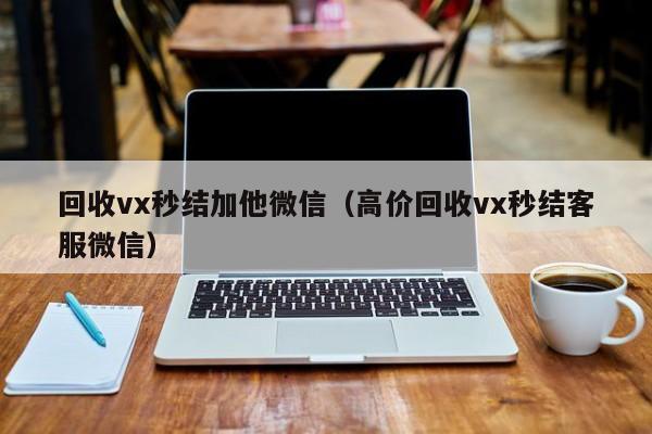 回收vx秒结加他微信（高价回收vx秒结客服微信）