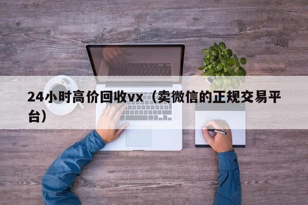 24小时高价回收vx（卖微信的正规交易平台）
