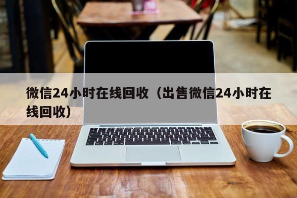 微信24小时在线回收（出售微信24小时在线回收）