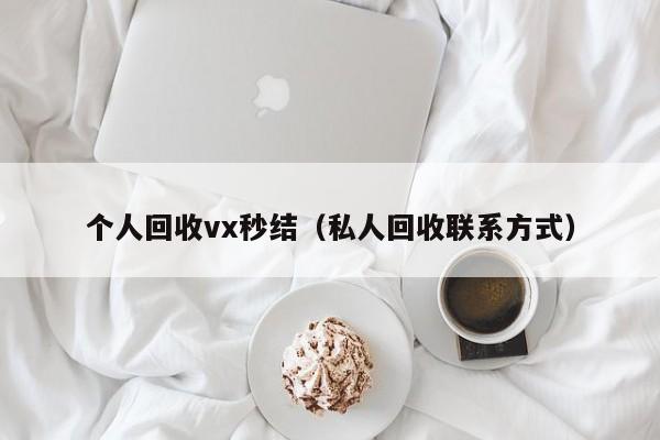 个人回收vx秒结（私人回收联系方式）