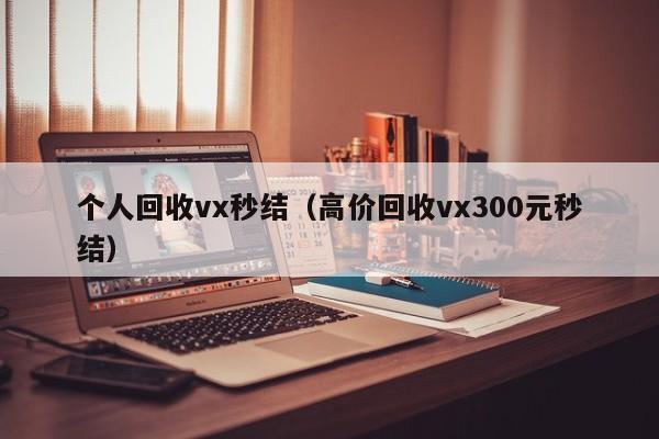 个人回收vx秒结（高价回收vx300元秒结）