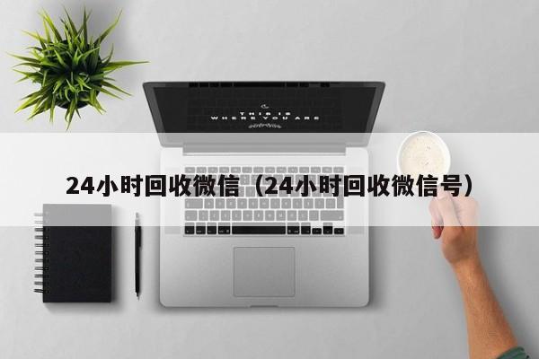 24小时回收微信（24小时回收微信号）