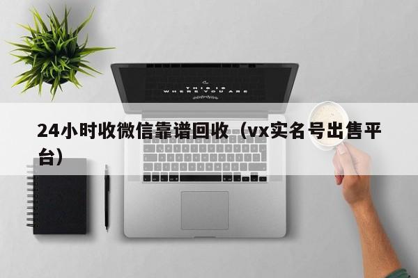 24小时收微信靠谱回收（vx实名号出售平台）