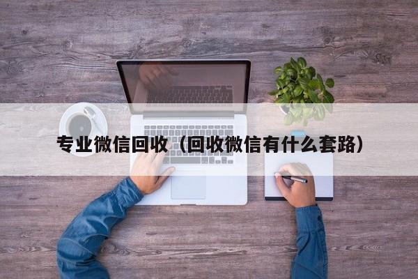 专业微信回收（回收微信有什么套路）