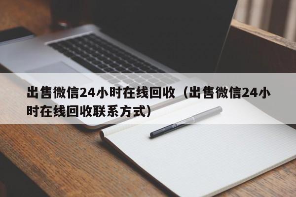 出售微信24小时在线回收（出售微信24小时在线回收联系方式）