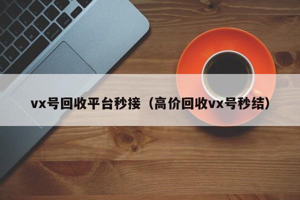 vx号回收平台秒接（高价回收vx号秒结）