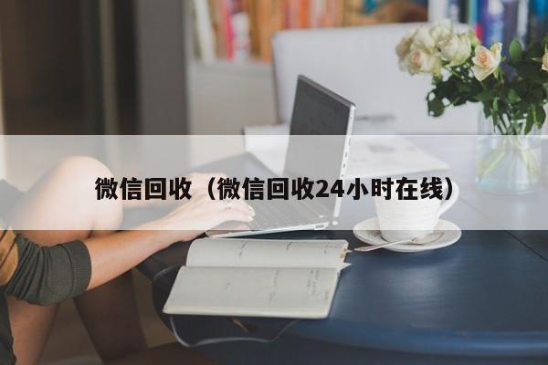 微信回收（微信回收24小时在线）