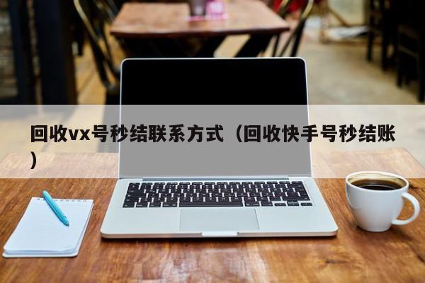 回收vx号秒结联系方式（回收快手号秒结账）