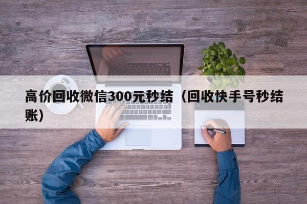 高价回收微信300元秒结（回收快手号秒结账）