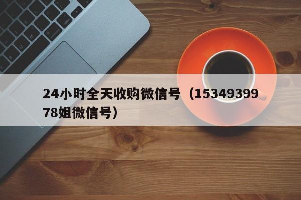 24小时全天收购微信号（1534939978姐微信号）