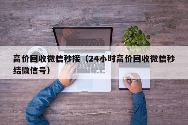高价回收微信秒接（24小时高价回收微信秒结微信号）