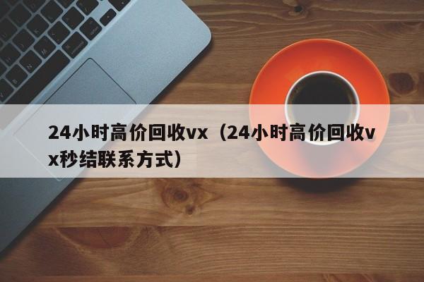 24小时高价回收vx（24小时高价回收vx秒结联系方式）