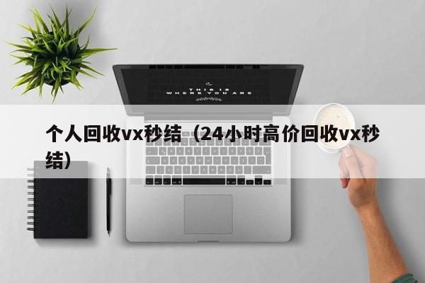 个人回收vx秒结（24小时高价回收vx秒结）