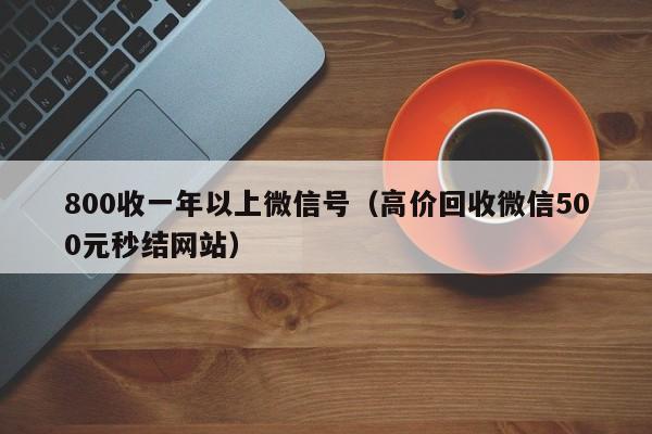 800收一年以上微信号（高价回收微信500元秒结网站）