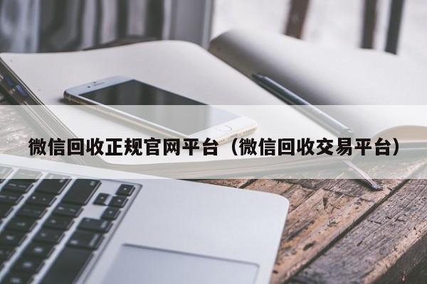 微信回收正规官网平台（微信回收交易平台）