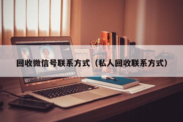 回收微信号联系方式（私人回收联系方式）
