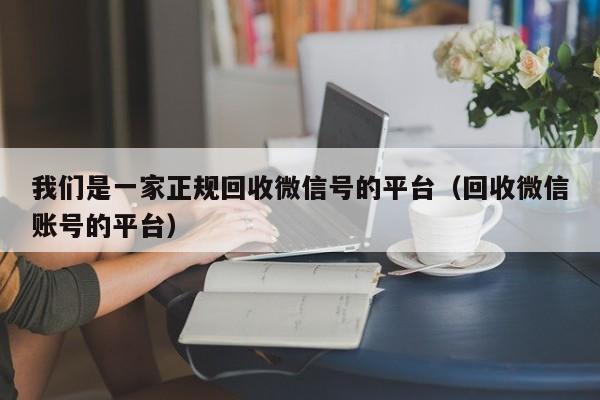 我们是一家正规回收微信号的平台（回收微信账号的平台）