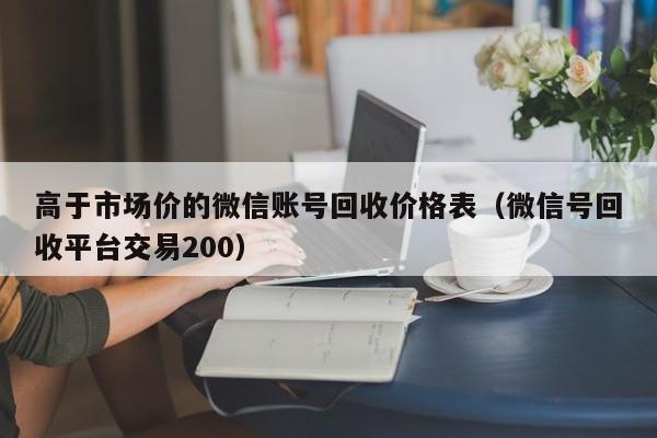 高于市场价的微信账号回收价格表（微信号回收平台交易200）