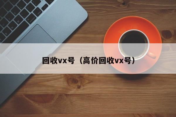 回收vx号（高价回收vx号）