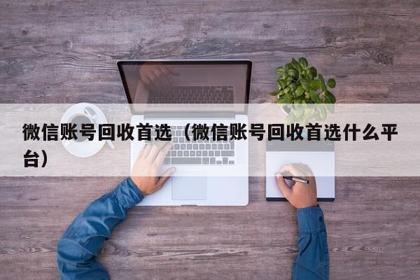 微信账号回收首选（微信账号回收首选什么平台）