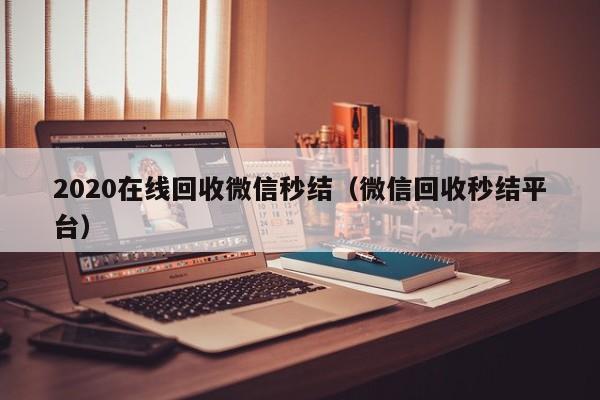 2020在线回收微信秒结（微信回收秒结平台）