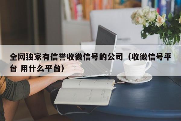 全网独家有信誉收微信号的公司（收微信号平台 用什么平台）